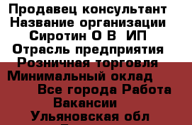 Продавец-консультант › Название организации ­ Сиротин О.В, ИП › Отрасль предприятия ­ Розничная торговля › Минимальный оклад ­ 35 000 - Все города Работа » Вакансии   . Ульяновская обл.,Барыш г.